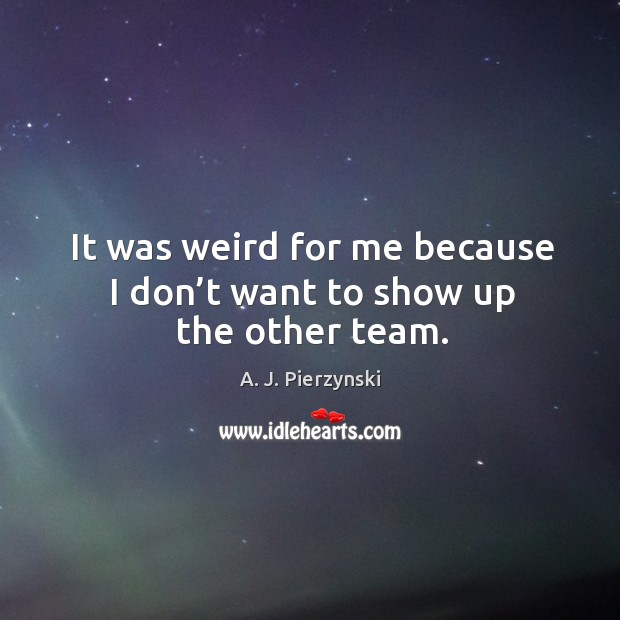 It was weird for me because I don’t want to show up the other team. A. J. Pierzynski Picture Quote