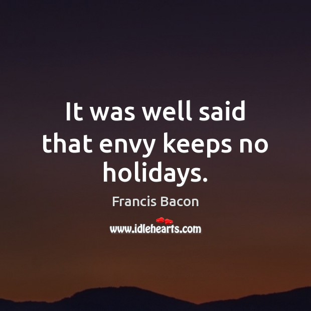 It was well said that envy keeps no holidays. Francis Bacon Picture Quote