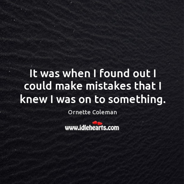 It was when I found out I could make mistakes that I knew I was on to something. Ornette Coleman Picture Quote