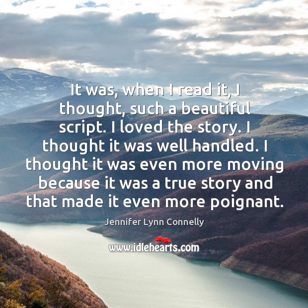 It was, when I read it, I thought, such a beautiful script. I loved the story. Jennifer Lynn Connelly Picture Quote