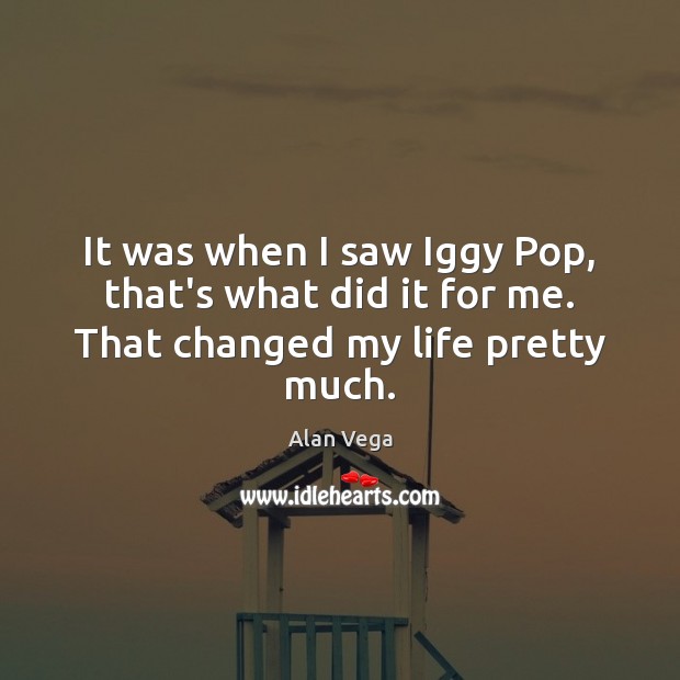 It was when I saw Iggy Pop, that’s what did it for me. That changed my life pretty much. Image