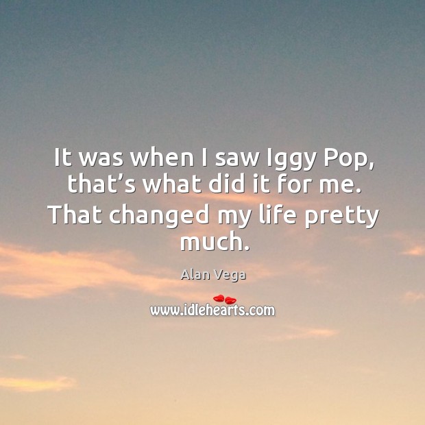 It was when I saw iggy pop, that’s what did it for me. That changed my life pretty much. Alan Vega Picture Quote