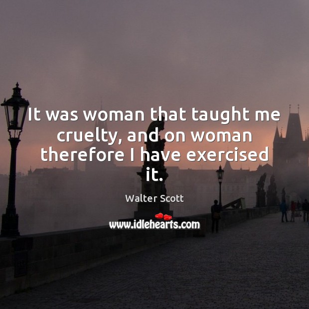 It was woman that taught me cruelty, and on woman therefore I have exercised it. Walter Scott Picture Quote