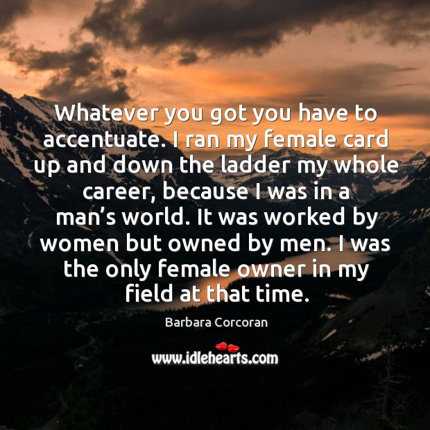 It was worked by women but owned by men. I was the only female owner in my field at that time. Barbara Corcoran Picture Quote