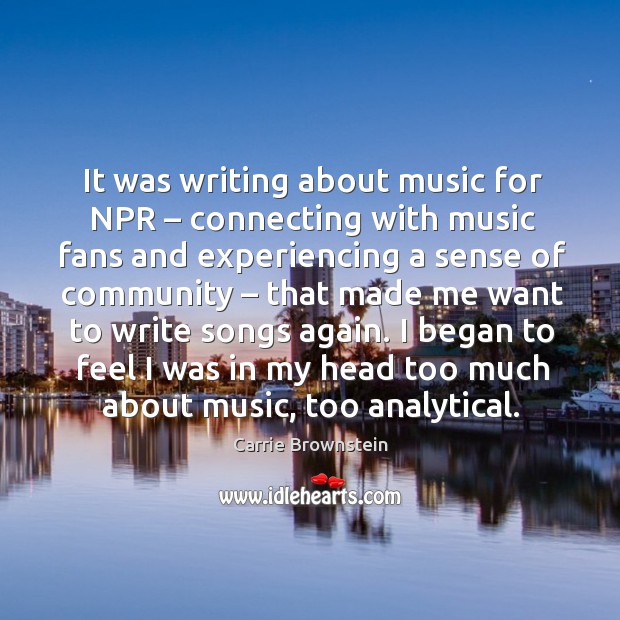 It was writing about music for npr – connecting with music fans and experiencing a sense of community Carrie Brownstein Picture Quote