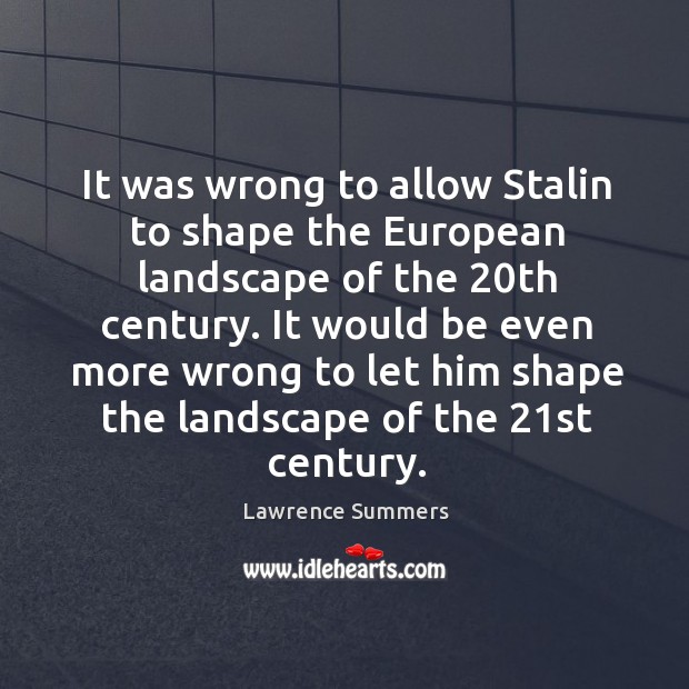 It was wrong to allow stalin to shape the european landscape of the 20th century. Lawrence Summers Picture Quote