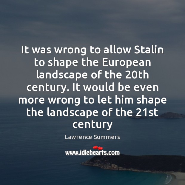 It was wrong to allow Stalin to shape the European landscape of Lawrence Summers Picture Quote