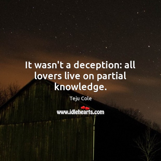 It wasn’t a deception: all lovers live on partial knowledge. Teju Cole Picture Quote