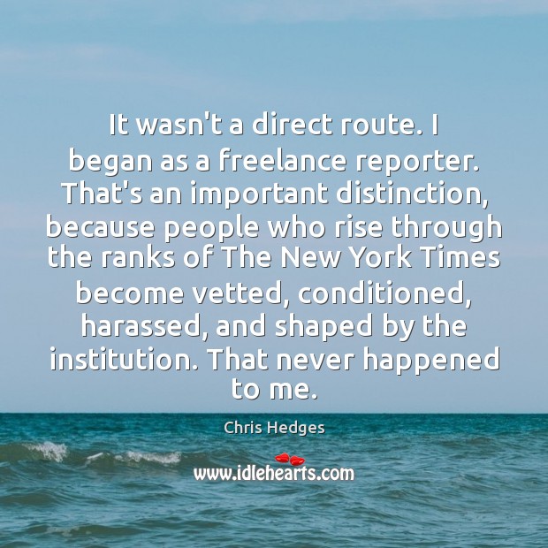 It wasn’t a direct route. I began as a freelance reporter. That’s Chris Hedges Picture Quote