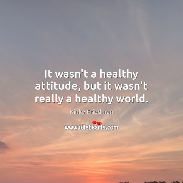 It wasn’t a healthy attitude, but it wasn’t really a healthy world. Kinky Friedman Picture Quote