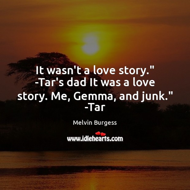 It wasn’t a love story.” -Tar’s dad It was a love story. Me, Gemma, and junk.” -Tar Melvin Burgess Picture Quote