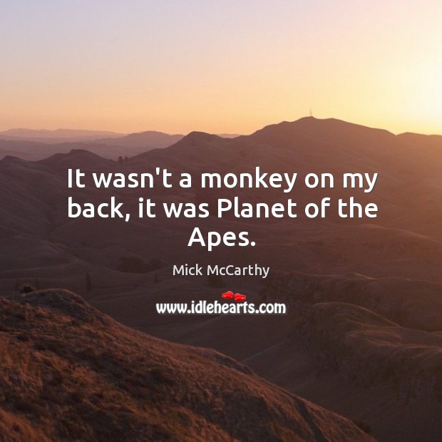It wasn’t a monkey on my back, it was Planet of the Apes. Mick McCarthy Picture Quote