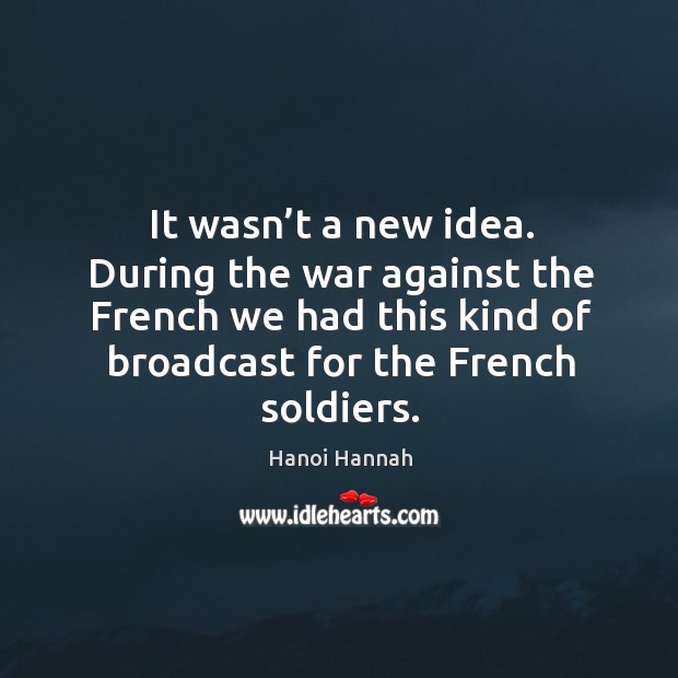 It wasn’t a new idea. During the war against the french we had this kind of broadcast for the french soldiers. Hanoi Hannah Picture Quote