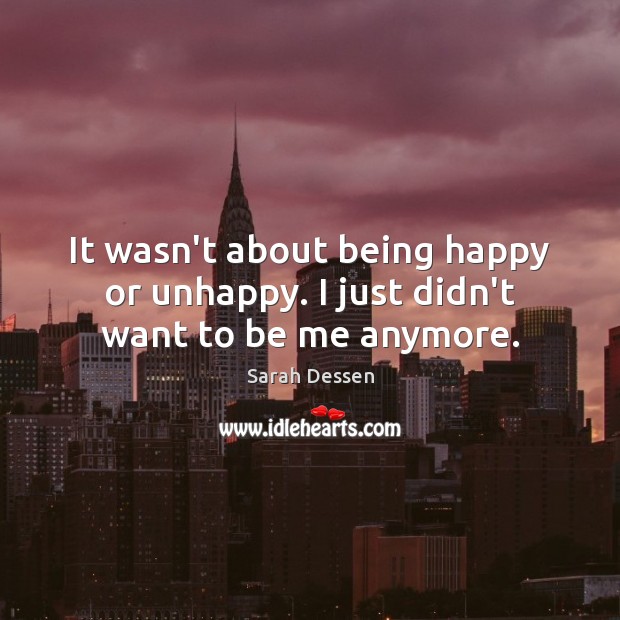 It wasn’t about being happy or unhappy. I just didn’t want to be me anymore. Sarah Dessen Picture Quote