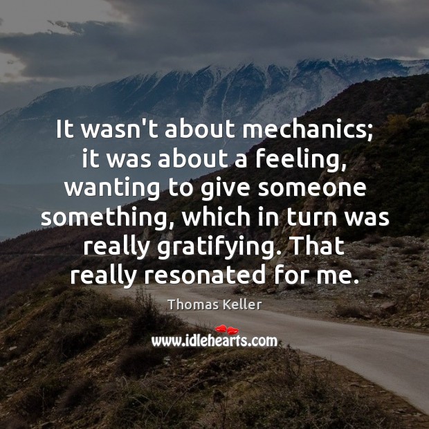 It wasn’t about mechanics; it was about a feeling, wanting to give Thomas Keller Picture Quote