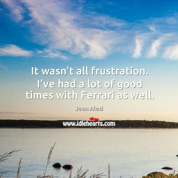 It wasn’t all frustration. I’ve had a lot of good times with ferrari as well. Jean Alesi Picture Quote