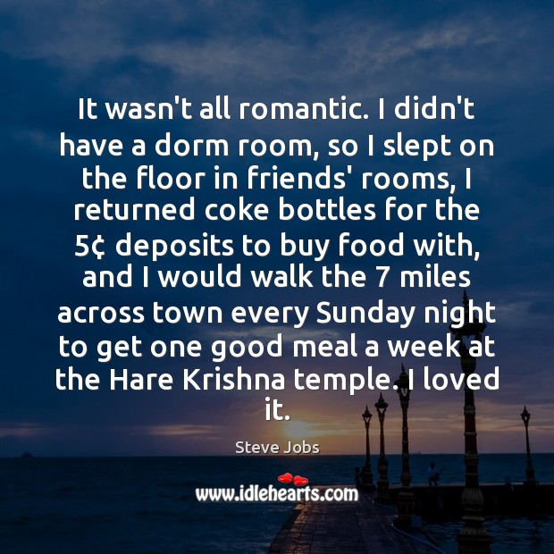 It wasn’t all romantic. I didn’t have a dorm room, so I Steve Jobs Picture Quote