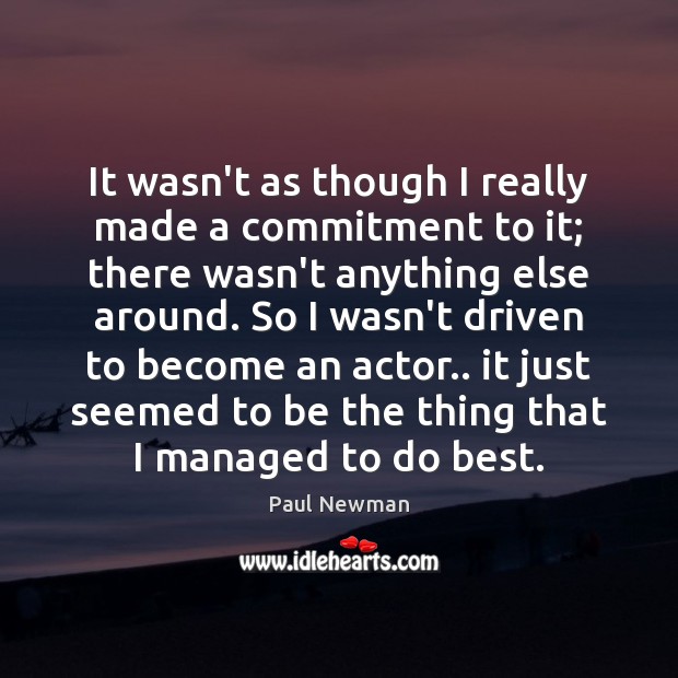It wasn’t as though I really made a commitment to it; there Paul Newman Picture Quote