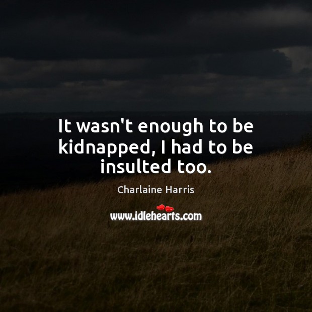 It wasn’t enough to be kidnapped, I had to be insulted too. Charlaine Harris Picture Quote