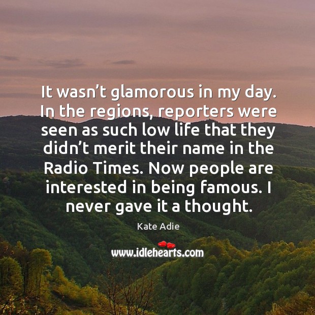 It wasn’t glamorous in my day. In the regions, reporters were seen as such low life that Kate Adie Picture Quote