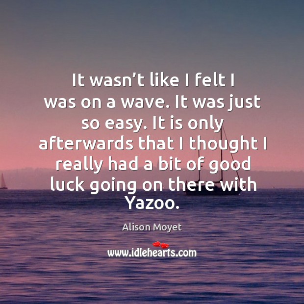 It wasn’t like I felt I was on a wave. It was just so easy. It is only afterwards that I thought Alison Moyet Picture Quote