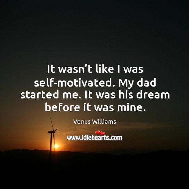 It wasn’t like I was self-motivated. My dad started me. It was his dream before it was mine. Image