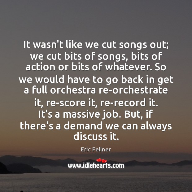 It wasn’t like we cut songs out; we cut bits of songs, Eric Fellner Picture Quote