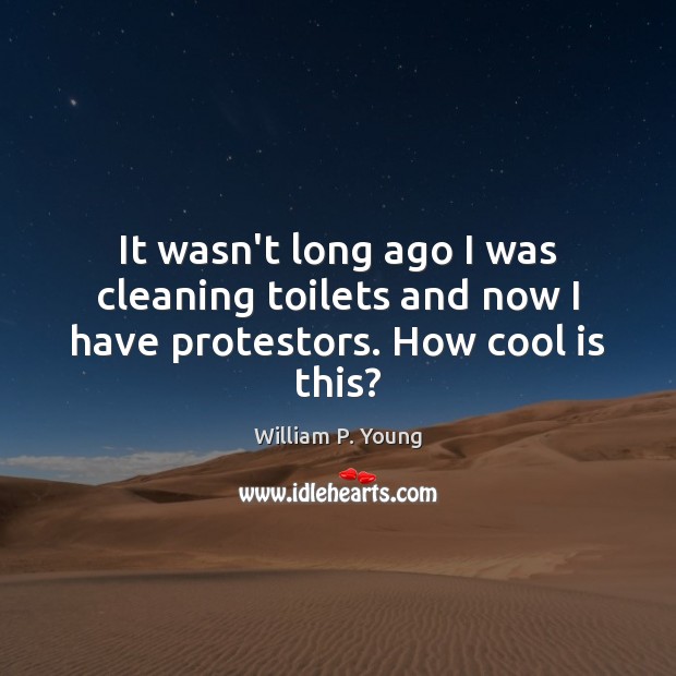 It wasn’t long ago I was cleaning toilets and now I have protestors. How cool is this? William P. Young Picture Quote