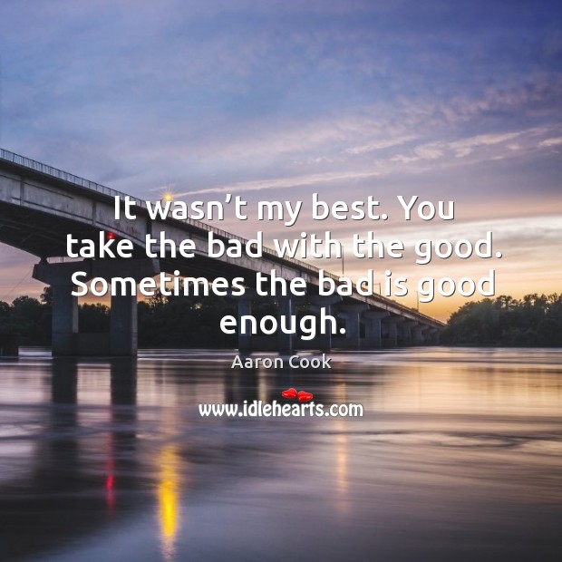 It wasn’t my best. You take the bad with the good. Sometimes the bad is good enough. Aaron Cook Picture Quote