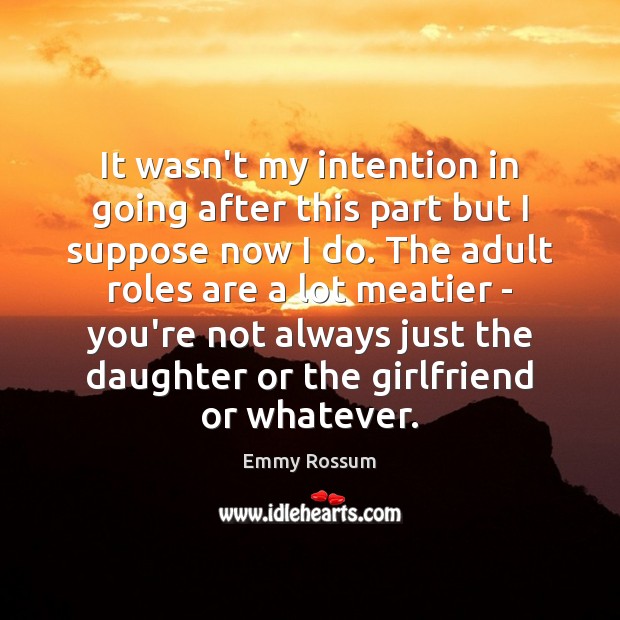 It wasn’t my intention in going after this part but I suppose Emmy Rossum Picture Quote