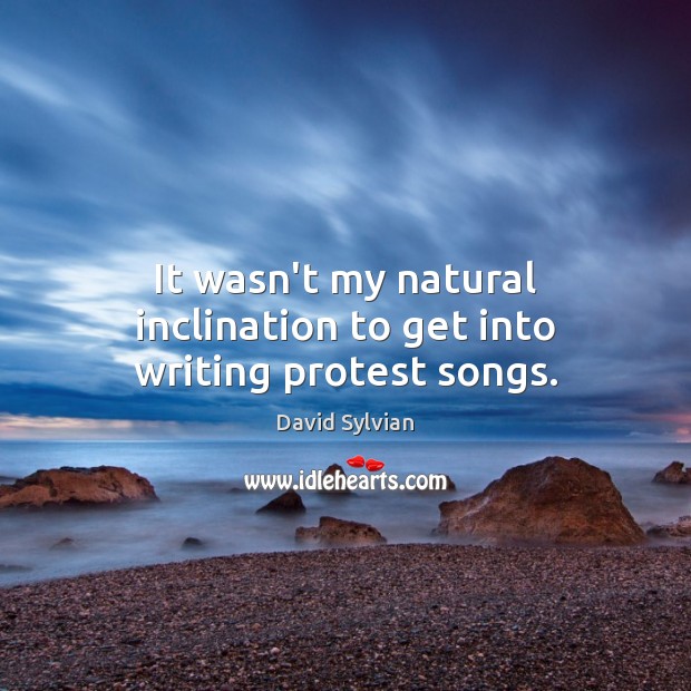 It wasn’t my natural inclination to get into writing protest songs. David Sylvian Picture Quote