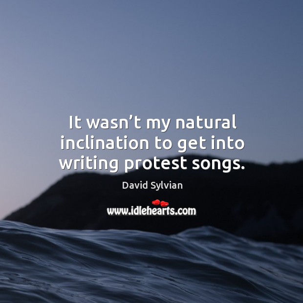 It wasn’t my natural inclination to get into writing protest songs. David Sylvian Picture Quote