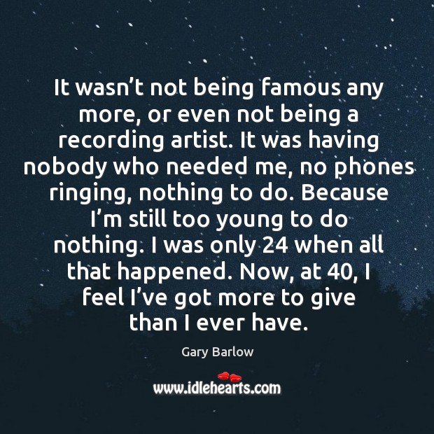 It wasn’t not being famous any more, or even not being a recording artist. Gary Barlow Picture Quote