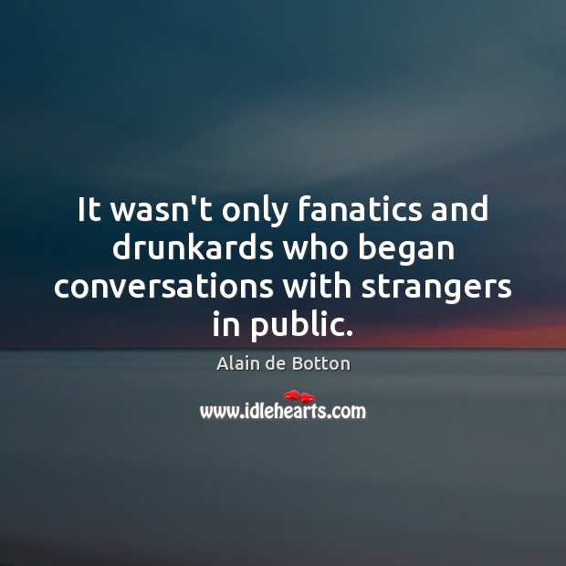 It wasn’t only fanatics and drunkards who began conversations with strangers in public. Alain de Botton Picture Quote