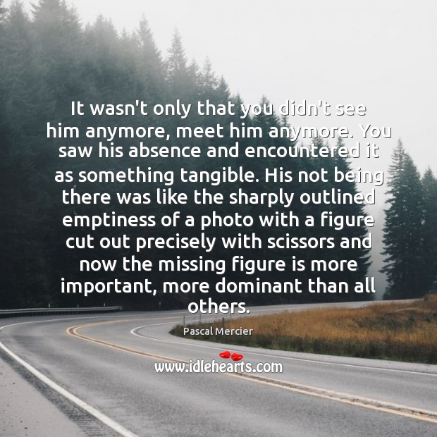 It wasn’t only that you didn’t see him anymore, meet him anymore. Pascal Mercier Picture Quote