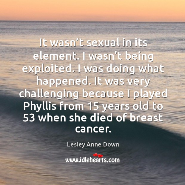 It wasn’t sexual in its element. I wasn’t being exploited. I was doing what happened. Lesley Anne Down Picture Quote