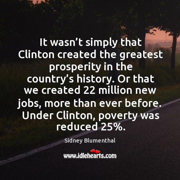 It wasn’t simply that clinton created the greatest prosperity in the country’s history. Sidney Blumenthal Picture Quote