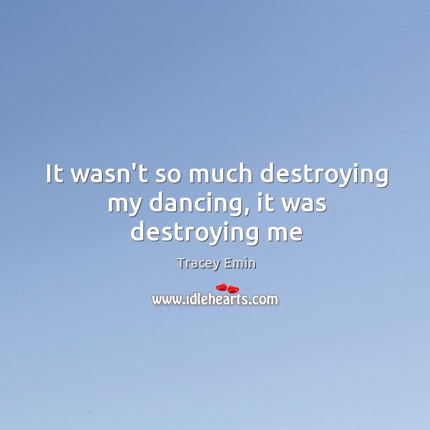 It wasn’t so much destroying my dancing, it was destroying me Tracey Emin Picture Quote