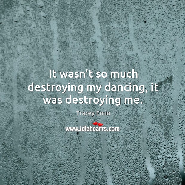 It wasn’t so much destroying my dancing, it was destroying me. Tracey Emin Picture Quote