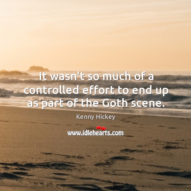 It wasn’t so much of a controlled effort to end up as part of the Goth scene. Kenny Hickey Picture Quote