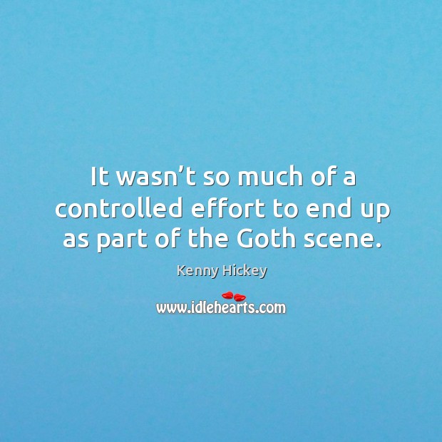 It wasn’t so much of a controlled effort to end up as part of the goth scene. Kenny Hickey Picture Quote