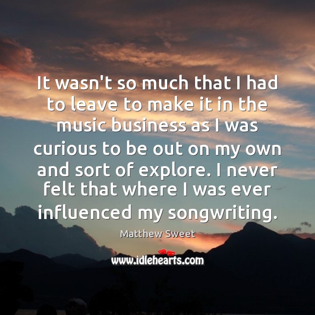 It wasn’t so much that I had to leave to make it Matthew Sweet Picture Quote
