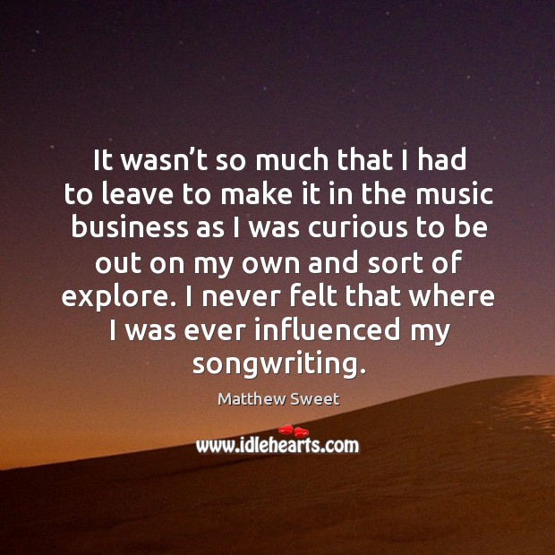 It wasn’t so much that I had to leave to make it in the music business as I was curious to be Matthew Sweet Picture Quote