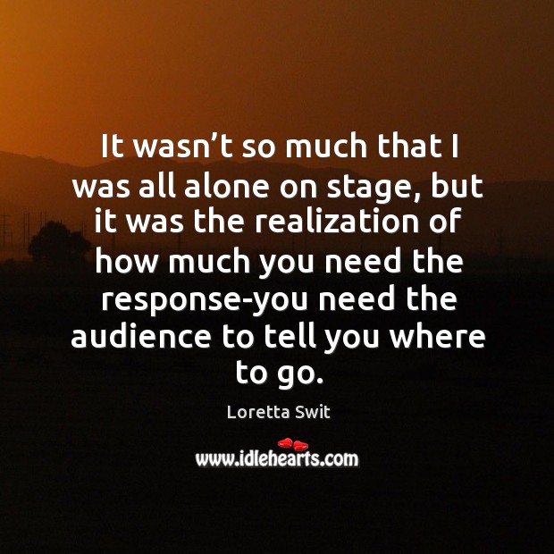 It wasn’t so much that I was all alone on stage, but it was the realization of how much you need Loretta Swit Picture Quote