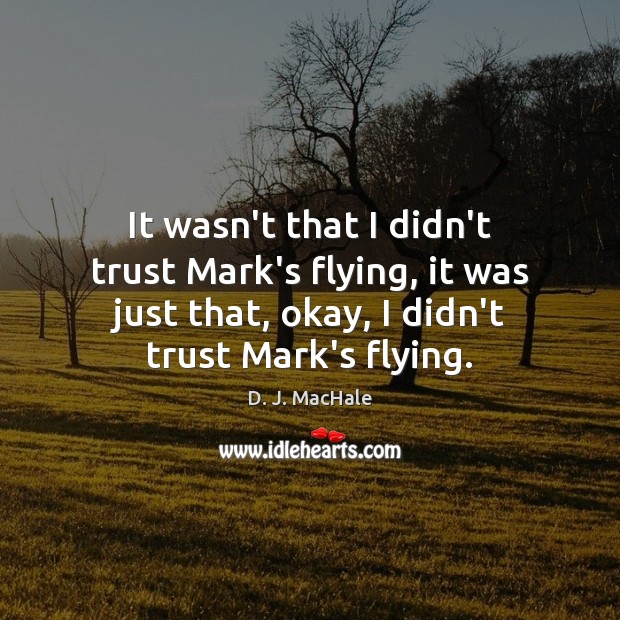 It wasn’t that I didn’t trust Mark’s flying, it was just that, D. J. MacHale Picture Quote
