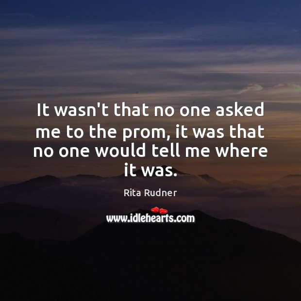 It wasn’t that no one asked me to the prom, it was that no one would tell me where it was. Rita Rudner Picture Quote