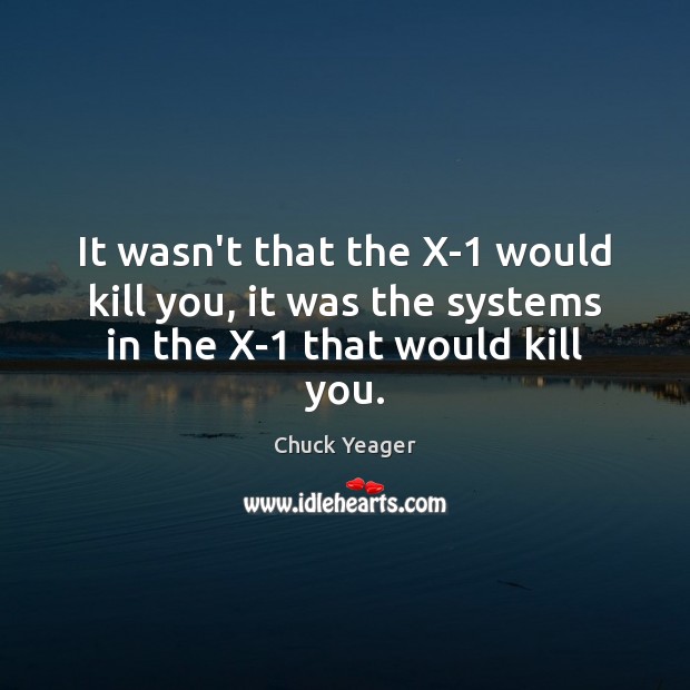 It wasn’t that the X-1 would kill you, it was the systems in the X-1 that would kill you. Chuck Yeager Picture Quote