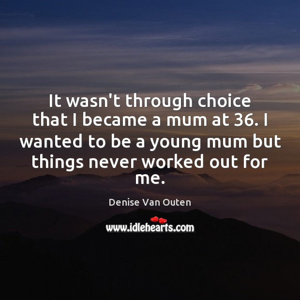 It wasn’t through choice that I became a mum at 36. I wanted Denise Van Outen Picture Quote