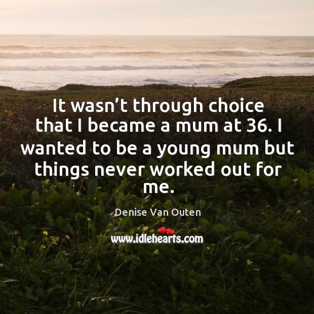 It wasn’t through choice that I became a mum at 36. I wanted to be a young mum but things never worked out for me. Image