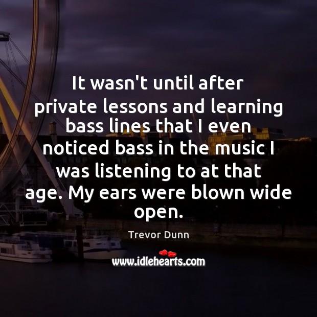 It wasn’t until after private lessons and learning bass lines that I Trevor Dunn Picture Quote